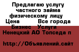 Предлагаю услугу частного займа физическому лицу › Цена ­ 940 - Все города Бизнес » Услуги   . Ненецкий АО,Топседа п.